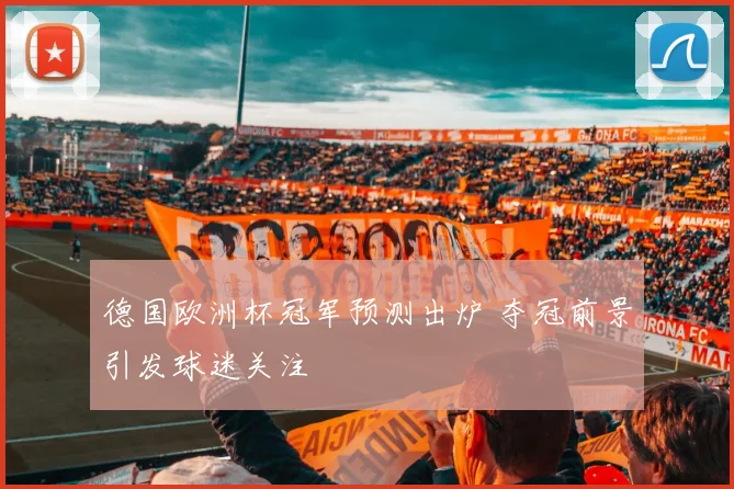 德国欧洲杯冠军预测出炉 夺冠前景引发球迷关注