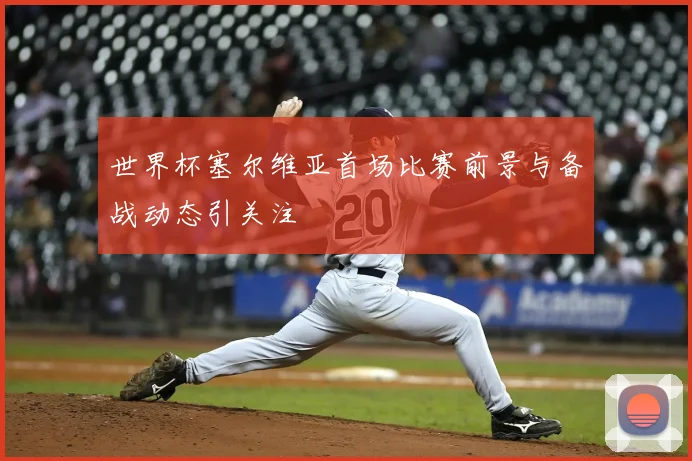 世界杯塞尔维亚首场比赛前景与备战动态引关注