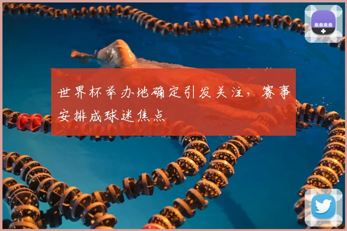 世界杯举办地确定引发关注，赛事安排成球迷焦点