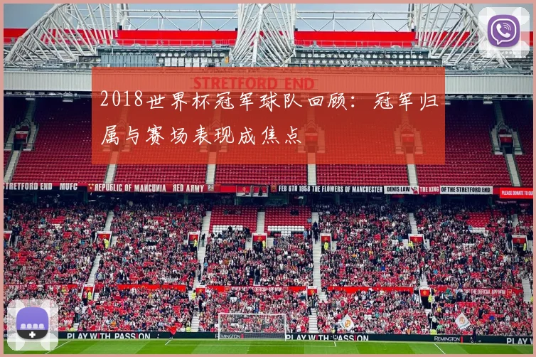 2018世界杯冠军球队回顾：冠军归属与赛场表现成焦点