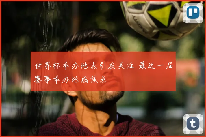 世界杯举办地点引发关注 最近一届赛事举办地成焦点