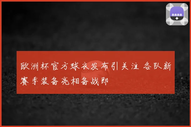 欧洲杯官方球衣发布引关注 各队新赛季装备亮相备战即