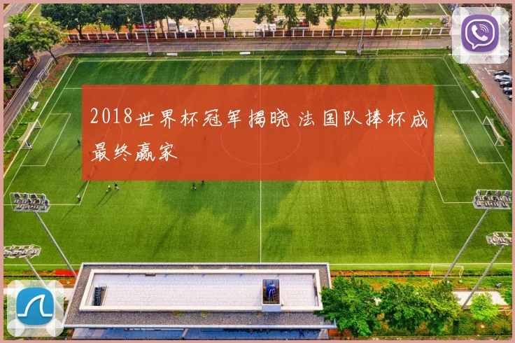 2018世界杯冠军揭晓 法国队捧杯成最终赢家