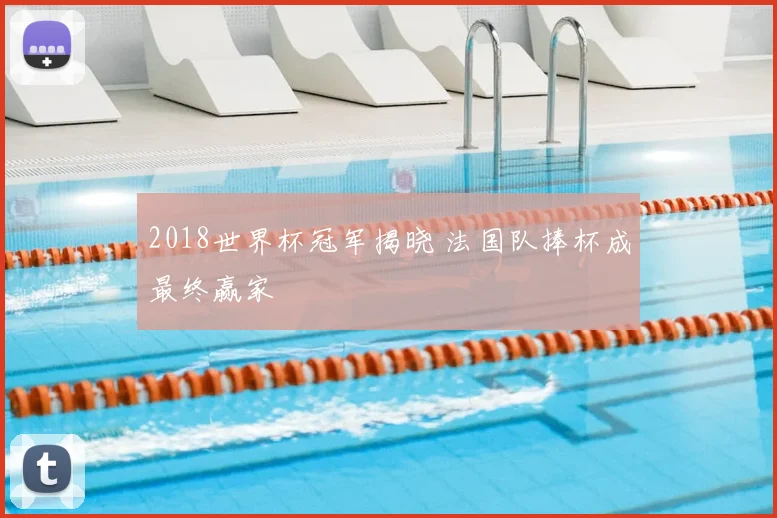 2018世界杯冠军揭晓 法国队捧杯成最终赢家