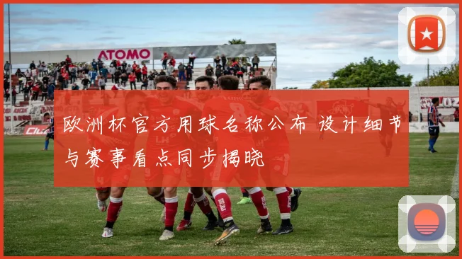 欧洲杯官方用球名称公布 设计细节与赛事看点同步揭晓