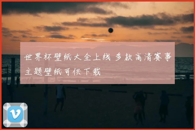 世界杯壁纸大全上线 多款高清赛事主题壁纸可供下载