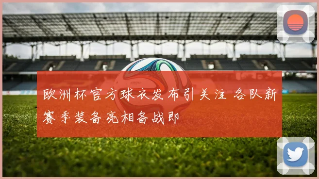 欧洲杯官方球衣发布引关注 各队新赛季装备亮相备战即