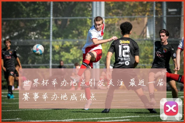 世界杯举办地点引发关注 最近一届赛事举办地成焦点