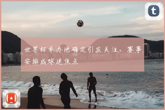 世界杯举办地确定引发关注，赛事安排成球迷焦点