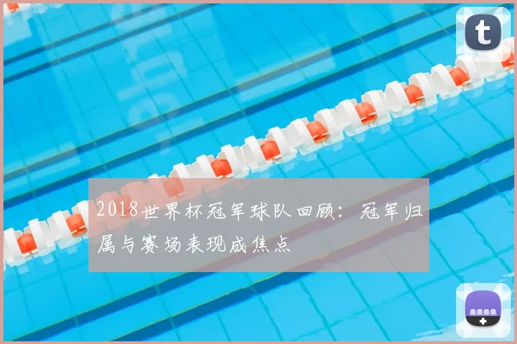2018世界杯冠军球队回顾：冠军归属与赛场表现成焦点