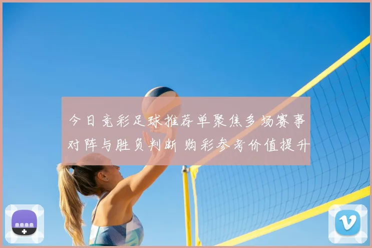 今日竞彩足球推荐单聚焦多场赛事对阵与胜负判断 购彩参考价值提升