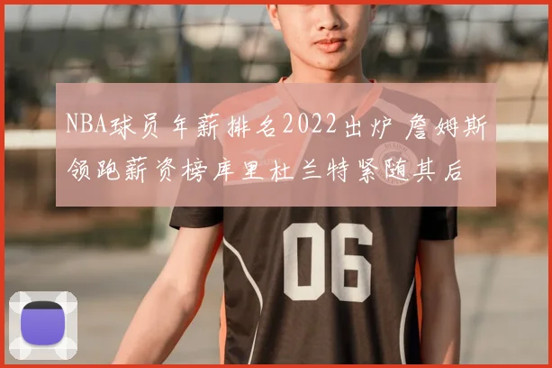 NBA球员年薪排名2022出炉 詹姆斯领跑薪资榜库里杜兰特紧随其后