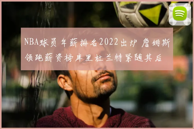 NBA球员年薪排名2022出炉 詹姆斯领跑薪资榜库里杜兰特紧随其后