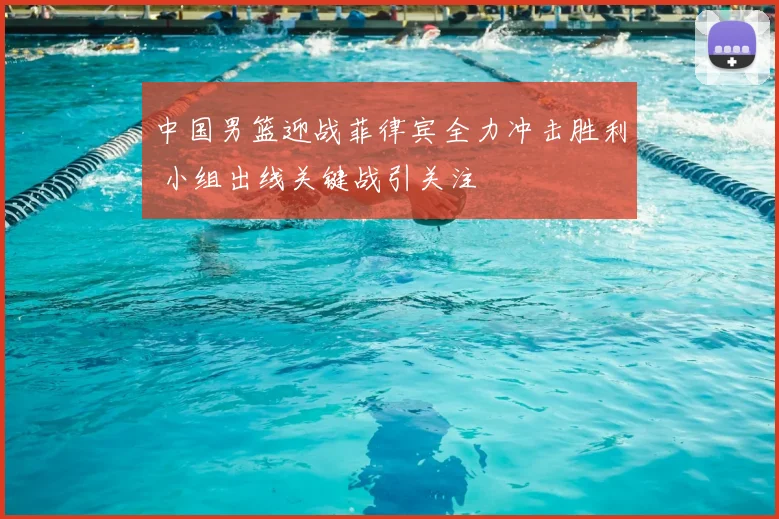 中国男篮迎战菲律宾全力冲击胜利 小组出线关键战引关注