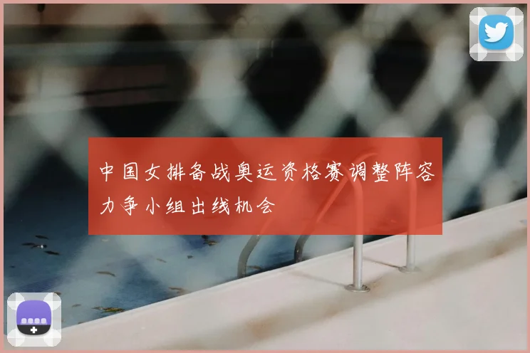 中国女排备战奥运资格赛调整阵容力争小组出线机会