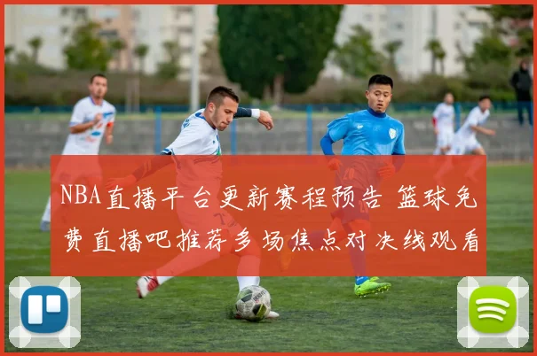 NBA直播平台更新赛程预告 篮球免费直播吧推荐多场焦点对决线观看