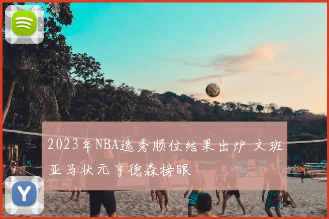 2023年NBA选秀顺位结果出炉 文班亚马状元亨德森榜眼