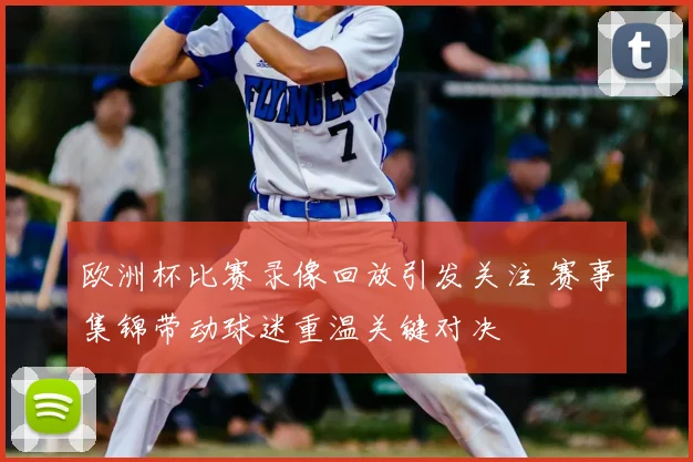 欧洲杯比赛录像回放引发关注 赛事集锦带动球迷重温关键对决