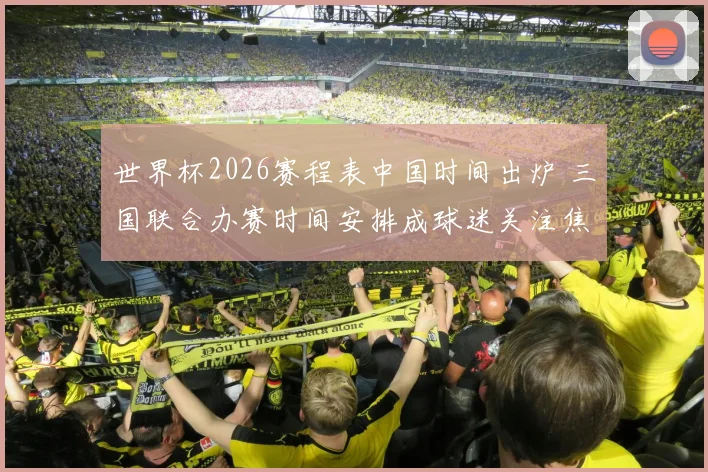 世界杯2026赛程表中国时间出炉 三国联合办赛时间安排成球迷关注焦点