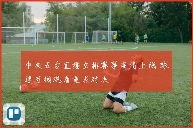 中央五台直播女排赛事高清上线 球迷可线观看重点对决