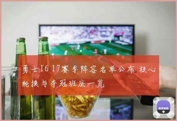 勇士16 17赛季阵容名单公布 核心轮换与夺冠班底一览