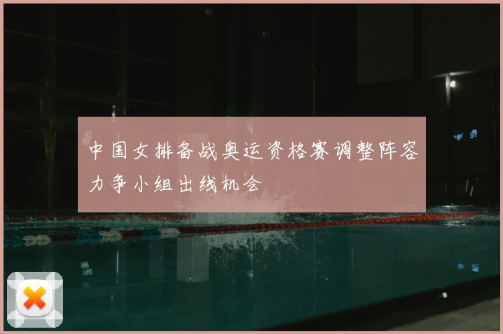中国女排备战奥运资格赛调整阵容力争小组出线机会