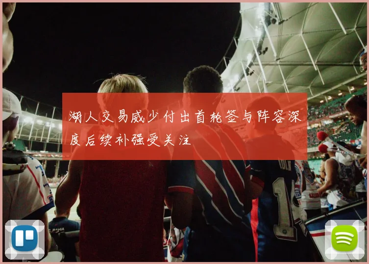 湖人交易威少付出首轮签与阵容深度后续补强受关注