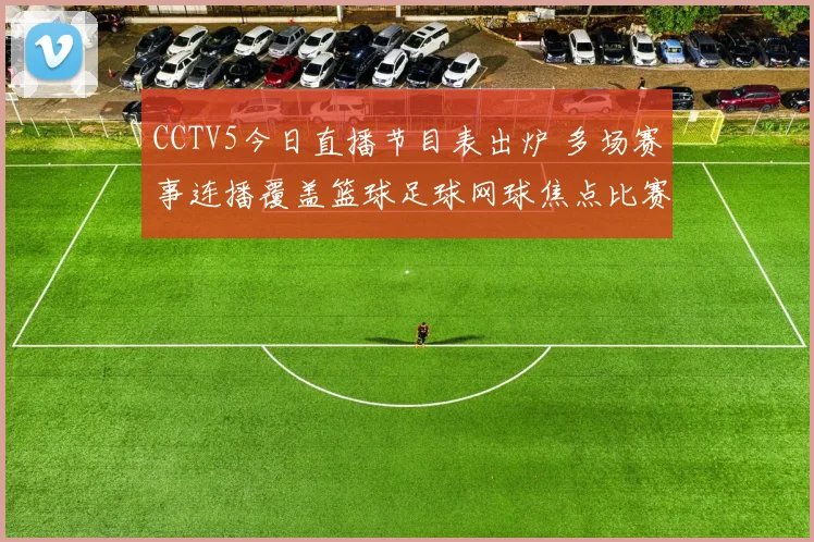 CCTV5今日直播节目表出炉 多场赛事连播覆盖篮球足球网球焦点比赛