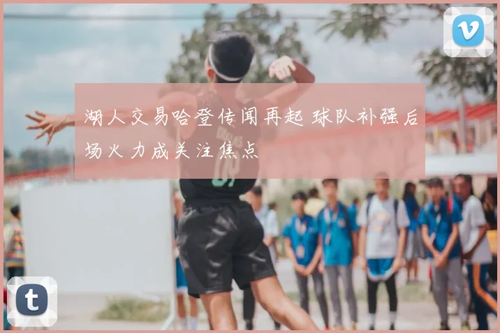 湖人交易哈登传闻再起 球队补强后场火力成关注焦点