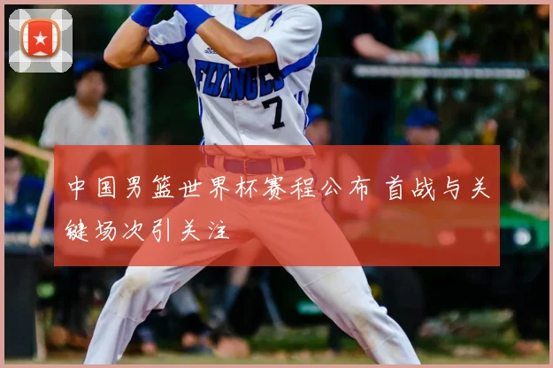 中国男篮世界杯赛程公布 首战与关键场次引关注