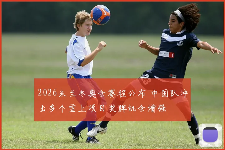 2026米兰冬奥会赛程公布 中国队冲击多个雪上项目奖牌机会增强