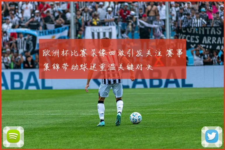 欧洲杯比赛录像回放引发关注 赛事集锦带动球迷重温关键对决