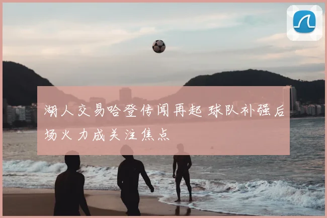 湖人交易哈登传闻再起 球队补强后场火力成关注焦点