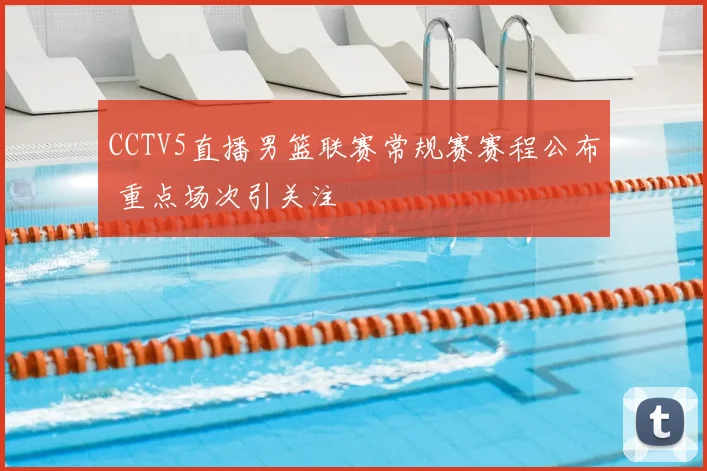 CCTV5直播男篮联赛常规赛赛程公布 重点场次引关注