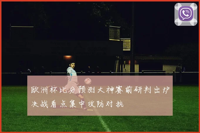 欧洲杯比分预测大神赛前研判出炉决战看点集中攻防对抗