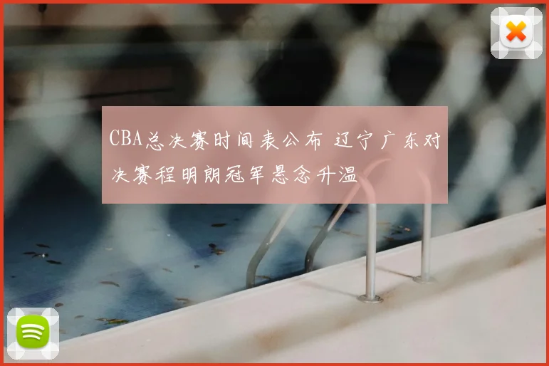 CBA总决赛时间表公布 辽宁广东对决赛程明朗冠军悬念升温