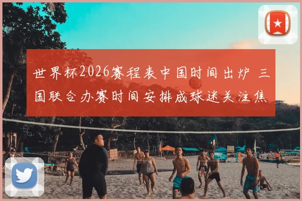 世界杯2026赛程表中国时间出炉 三国联合办赛时间安排成球迷关注焦点