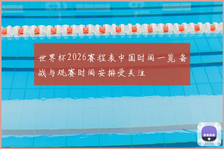 世界杯2026赛程表中国时间一览 备战与观赛时间安排受关注