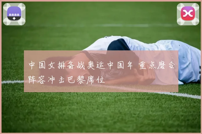 中国女排备战奥运中国年 重点磨合阵容冲击巴黎席位