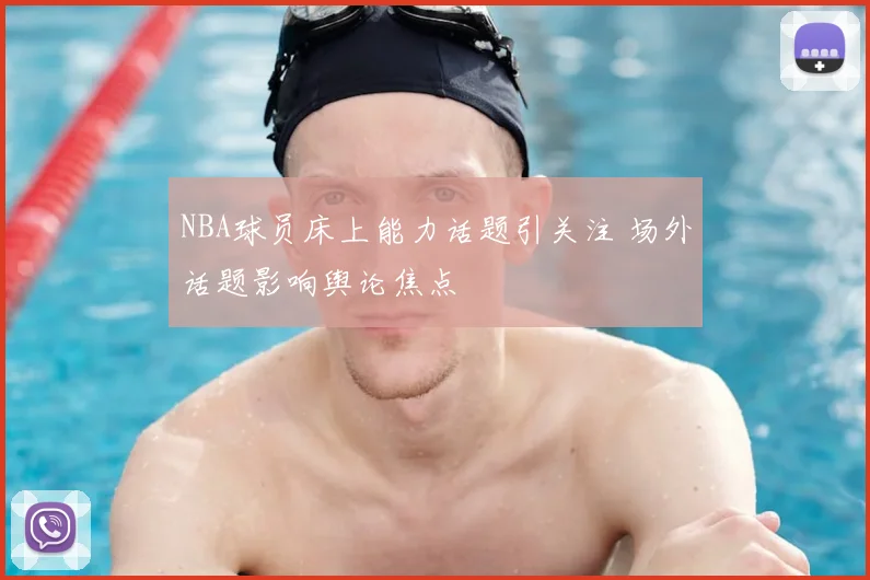 NBA球员床上能力话题引关注 场外话题影响舆论焦点