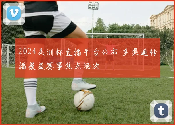2024美洲杯直播平台公布 多渠道转播覆盖赛事焦点场次
