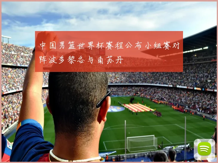 中国男篮世界杯赛程公布小组赛对阵波多黎各与南苏丹