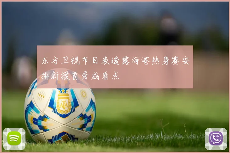 东方卫视节目表透露海港热身赛安排新援首秀成看点