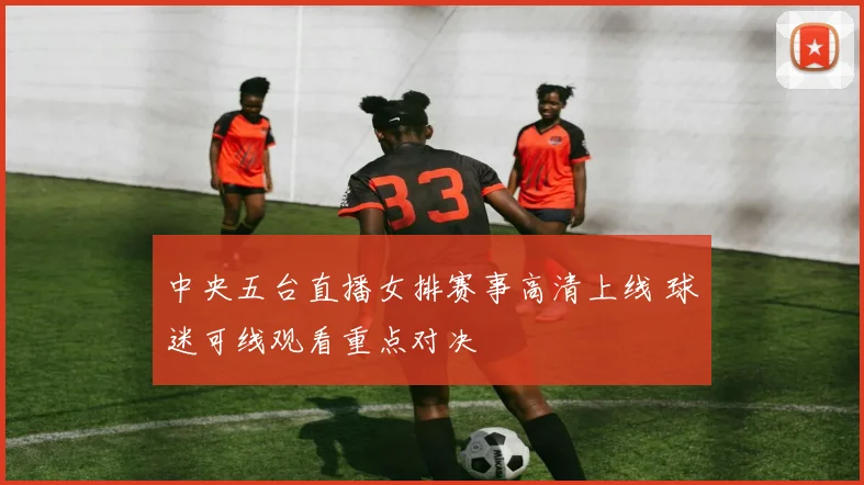 中央五台直播女排赛事高清上线 球迷可线观看重点对决