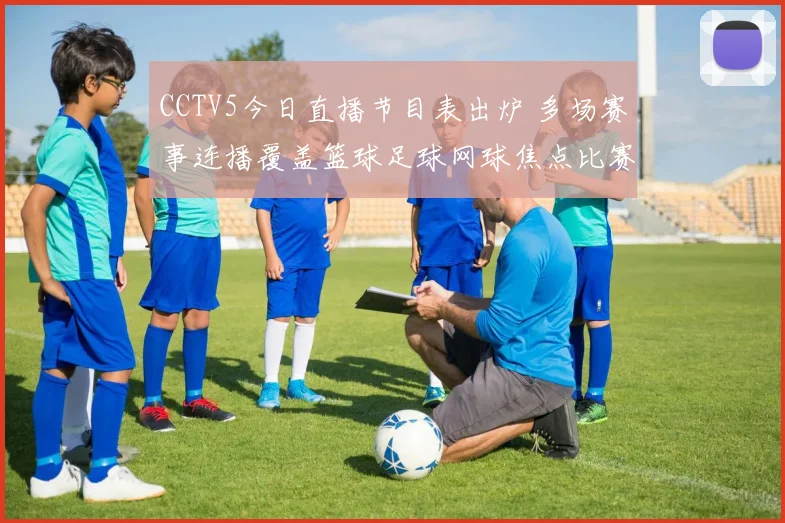 CCTV5今日直播节目表出炉 多场赛事连播覆盖篮球足球网球焦点比赛