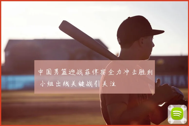 中国男篮迎战菲律宾全力冲击胜利 小组出线关键战引关注