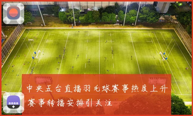 中央五台直播羽毛球赛事热度上升 赛事转播安排引关注